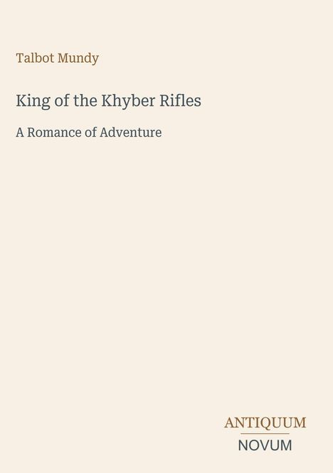 "Talbot Mundy", "King of the Khyber Rifles", "A Romance of Adventure". Unten rechts: "ANTIQUM NOVUM". Hintergrund beige.
