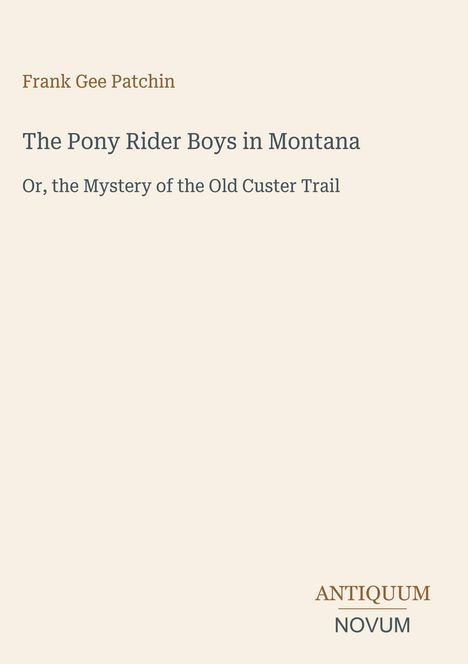 Titel: "The Pony Rider Boys in Montana" von Frank Gee Patchin. Untertitel: "Or, the Mystery of the Old Custer Trail". Unten ein Logo: ANTIQUUM NOVUM.