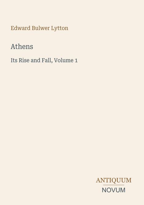 Titel: "Athens: Its Rise and Fall, Volume 1". Autor: Edward Bulwer Lytton. Unten steht ein Logo: "ANTIQUM NOVUM". Hintergrund in Beige.