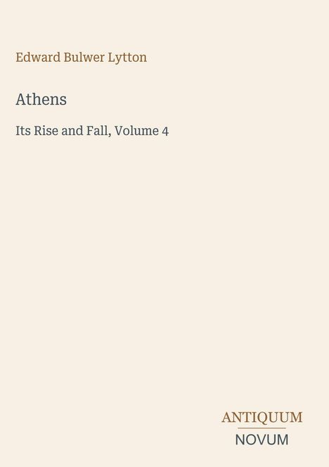 Edward Bulwer Lytton, Athens: Its Rise and Fall, Volume 4. Unten rechts, Logo: ANTIQUUM NOVUM. Beige Hintergrund.