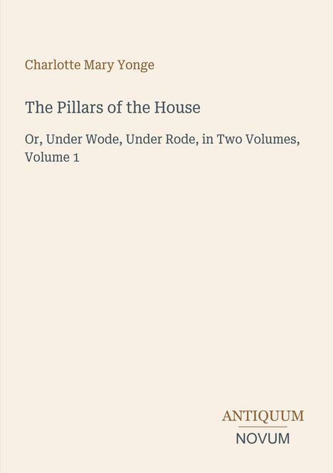 Charlotte Mary Yonge, The Pillars of the House, Or, Under Wode, Under Rode, in Two Volumes, Volume 1. Unten ein Logo: ANTIQUUM NOVUM.
