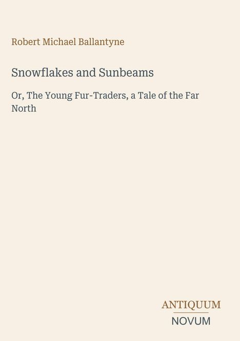 "Robert Michael Ballantyne. Snowflakes and Sunbeams. Or, The Young Fur-Traders, a Tale of the Far North. Logo: ANTIQUUM NOVUM."