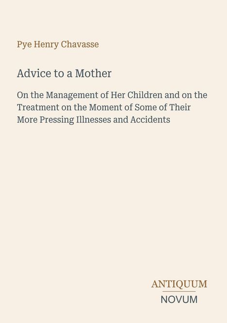 Text: Pye Henry Chavasse, "Advice to a Mother." Anleitung zur Kinderpflege und Behandlung bei Krankheiten. Logo: ANTIQUUM NOVUM. Hintergrund in hellem Beige.