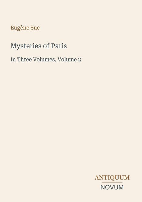 Eugène Sue, Mysteries of Paris, In Three Volumes, Volume 2. Unten rechts steht ANTIQUUM NOVUM. Beiges Design.