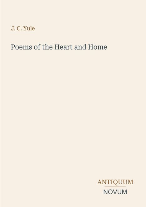 J. C. Yule: Poems of the Heart and Home. Unten rechts: ANTIQUUM NOVUM. Schlichte, beige Hintergrundgestaltung.