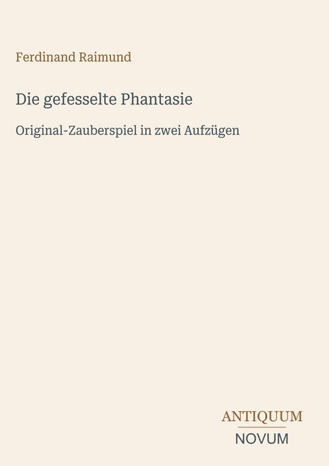 Ferdinand Raimund. Die gefesselte Phantasie. Original-Zauberspiel in zwei Aufzügen. Antiquum Novum Logo unten rechts.