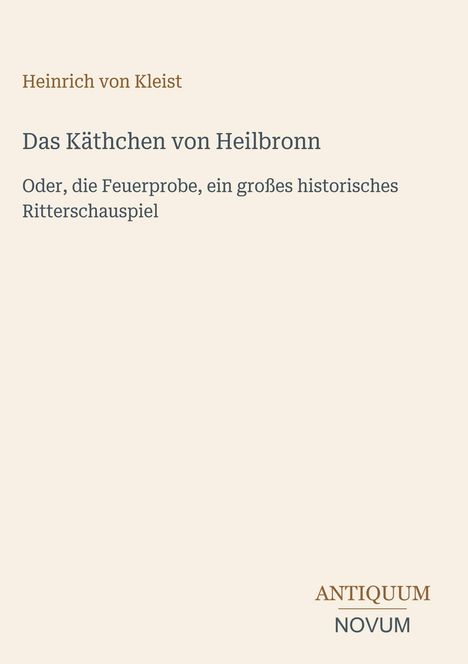 "Das Käthchen von Heilbronn". Heinrich von Kleist. Untertitel: "Oder, die Feuerprobe, ein großes historisches Ritterschauspiel". Unten ein Logo: "ANTIQUM NOVUM". Hintergrund in hellbeige.