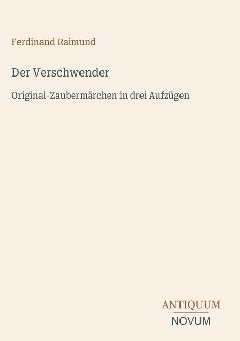 Ferdinand Raimund, Der Verschwender. Original-Zaubermärchen in drei Aufzügen. Unten rechts Logo ANTICUUM NOVUM.