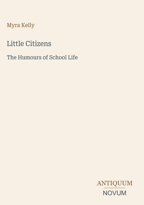 Titel: "Little Citizens: The Humours of School Life" von Myra Kelly. Unten rechts ein Logo mit "ANTIQUM NOVUM". Beigefarbener Hintergrund.