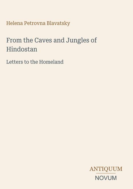 "Helena Petrovna Blavatsky. From the Caves and Jungles of Hindostan. Letters to the Homeland. Antiquum Novum."