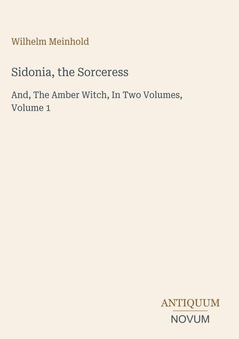 "Wilhelm Meinhold, Sidonia, the Sorceress. And, The Amber Witch, In Two Volumes, Volume 1. Antiquum Novum Logo."