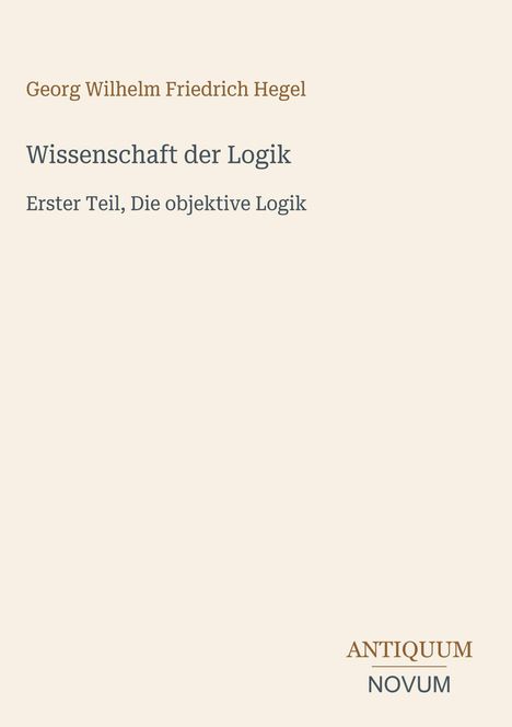 "Georg Wilhelm Friedrich Hegel, Wissenschaft der Logik, Erster Teil, Die objektive Logik, ANTIQUUM NOVUM." 
Schlichtes Design.