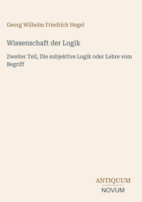 Georg Wilhelm Friedrich Hegel, Wissenschaft der Logik, Zweiter Teil, Die subjektive Logik oder Lehre vom Begriff. Unten ein Logo: ANTIQUUM NOVUM.