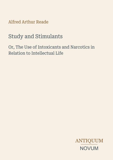 Titel: "Study and Stimulants". Untertitel: "Or, The Use of Intoxicants and Narcotics in Relation to Intellectual Life". Autor: Alfred Arthur Reade.