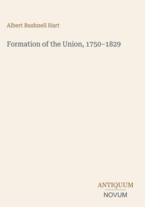Albert Bushnell Hart, Formation of the Union, 1750–1829. Unten rechts Logo: ANTIQUUM NOVUM. Simples, beiges Design.