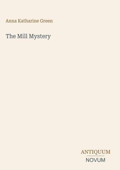 Oben steht "Anna Katharine Green". Darunter "The Mill Mystery". Unten rechts steht "ANTIQUM NOVUM". Beiger Hintergrund.