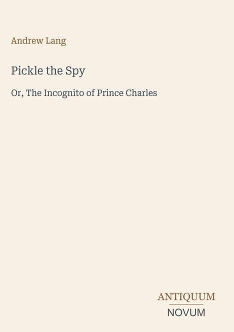 "Andrew Lang. Pickle the Spy. Or, The Incognito of Prince Charles. ANTIQUUM NOVUM unten in einem schlichten Design."