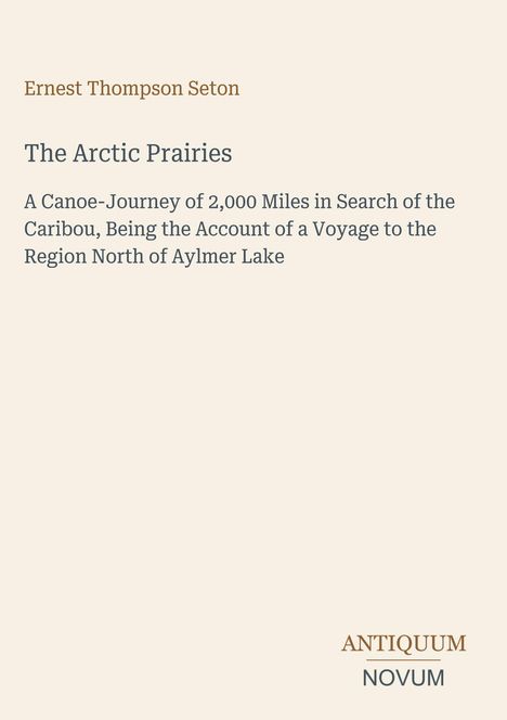 Text: "Ernest Thompson Seton, The Arctic Prairies, A Canoe-Journey of 2,000 Miles in Search of the Caribou". Beige Hintergrund.