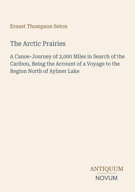 Text: "Ernest Thompson Seton. The Arctic Prairies. A Canoe-Journey of 2,000 Miles in Search of the Caribou." Unten: ANTIQUUM NOVUM.