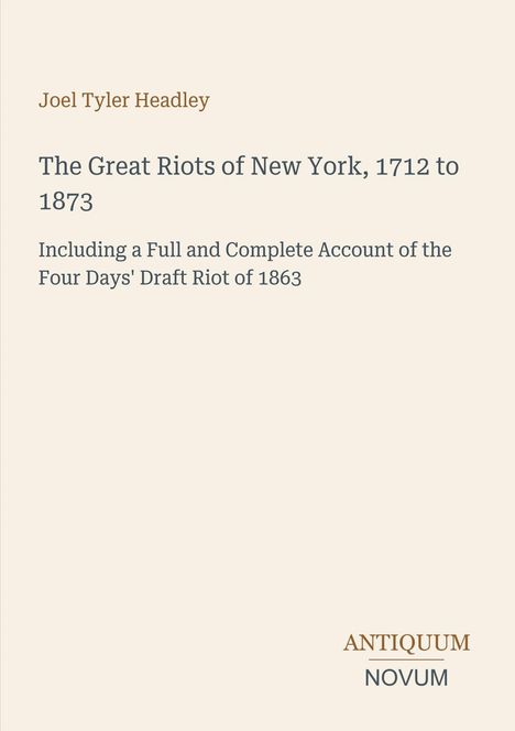 Oberer Text: Joel Tyler Headley. Haupttitel: The Great Riots of New York, 1712 to 1873. Unten: ANTIQUUM NOVUM. Beigefarbener Hintergrund.