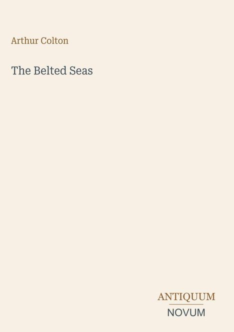 Arthur Colton, The Belted Seas. Antiquum Novum unten. Schlichtes Cover, cremefarbener Hintergrund.