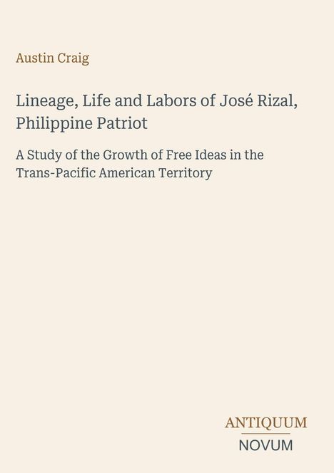 Obertitel: Austin Craig. Titel: Lineage, Life and Labors of José Rizal, Philippine Patriot. Untertitel: A Study of the Growth...