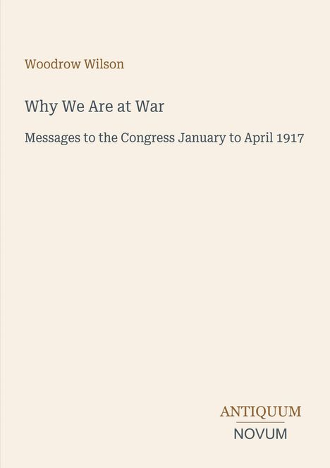 "Woodrow Wilson: Why We Are at War, Messages to the Congress January to April 1917." Unten steht "ANTIQUM NOVUM".