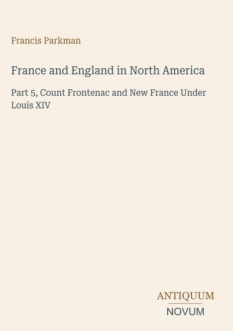 "France and England in North America, Part 5, Count Frontenac and New France Under Louis XIV" steht in der Mitte. Unten rechts steht "ANTIQUM NOVUM". Einfache Gestaltung mit beigem Hintergrund.