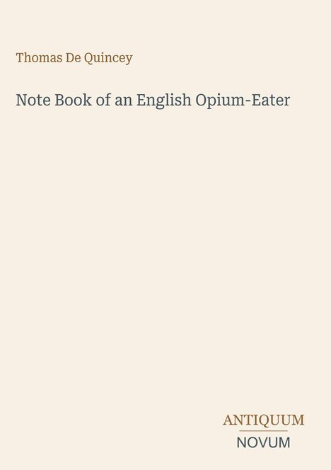 Titel: "Note Book of an English Opium-Eater", Autor: Thomas De Quincey, unten steht "ANTIQUM NOVUM". Hintergrund cremefarben.
