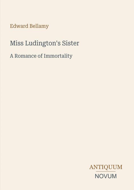 Text: Edward Bellamy, Miss Ludington's Sister, A Romance of Immortality. Unten rechts: Antiquum Novum. Beige Hintergrund.