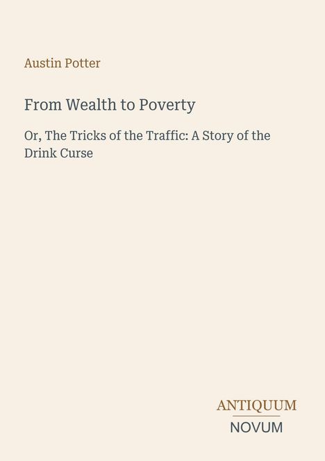 Text: Austin Potter, From Wealth to Poverty, Or, The Tricks of the Traffic: A Story of the Drink Curse. Unten steht: ANTIQUUM NOVUM.