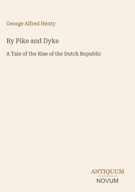 "George Alfred Henty. By Pike and Dyke. A Tale of the Rise of the Dutch Republic." Unten rechts: "ANTIQUUM NOVUM."