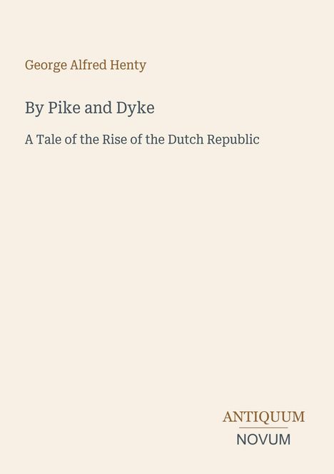 "George Alfred Henty: By Pike and Dyke, A Tale of the Rise of the Dutch Republic." Unten rechts steht "ANTIQUM NOVUM".