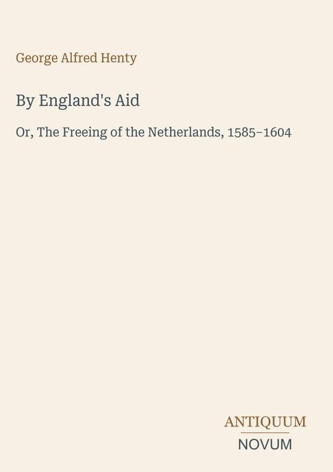 "George Alfred Henty: By England's Aid, Or, The Freeing of the Netherlands, 1585–1604. Antiquum Novum am unteren Rand."