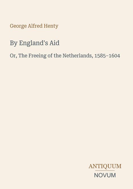 „George Alfred Henty; By England's Aid; Or, The Freeing of the Netherlands, 1585–1604“; unten „ANTIQUM NOVUM“ als Logo.