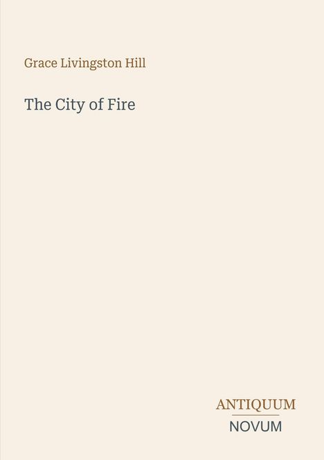 Text: Grace Livingston Hill, The City of Fire, ANTIQUUM NOVUM. Einfache, schlichte Gestaltung auf beigem Hintergrund.
