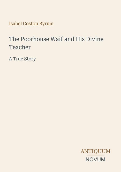 Text oben: "Isabel Coston Byrum". Titel: "The Poorhouse Waif and His Divine Teacher". Unten: "ANTIQUM NOVUM".