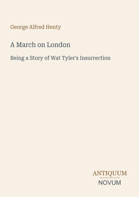 Oben: "George Alfred Henty". Titel: "A March on London". Untertitel: "Being a Story of Wat Tyler's Insurrection". Unten rechts: Logo "ANTIQUM NOVUM". Hellbeiger Hintergrund.