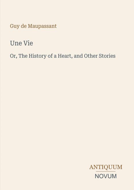Text oben: "Guy de Maupassant", "Une Vie", "Or, The History of a Heart, and Other Stories". Unten: Logo "ANTIQUM NOVUM".