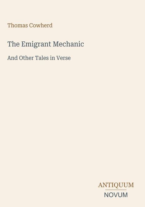 Titel: "The Emigrant Mechanic". Untertitel: "And Other Tales in Verse". Autor: Thomas Cowherd. Unten: Antiquum Novum. Beige Hintergrund.
