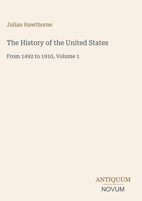 Titel: "The History of the United States", Autor: Julian Hawthorne, Zeitraum: 1492-1910, Band 1, Verlag: Antiquum Novum.
