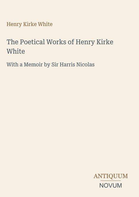 Deckblatt mit Text: "Henry Kirke White", "The Poetical Works of Henry Kirke White", "With a Memoir by Sir Harris Nicolas". Unten rechts ein Logo mit "ANTIQUM NOVUM".