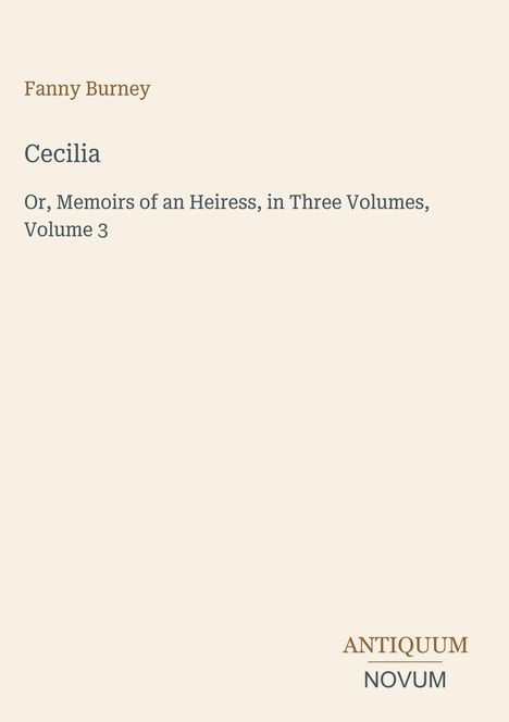 Text: 

Fanny Burney  
Cecilia  
Or, Memoirs of an Heiress, in Three Volumes, Volume 3  

Unten rechts: ANTIQUUM NOVUM