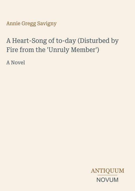 Text: "Annie Gregg Savigny. A Heart-Song of to-day (Disturbed by Fire from the 'Unruly Member'). A Novel. ANTIQUUM NOVUM." Neutrale Schrift auf hellem Hintergrund.
