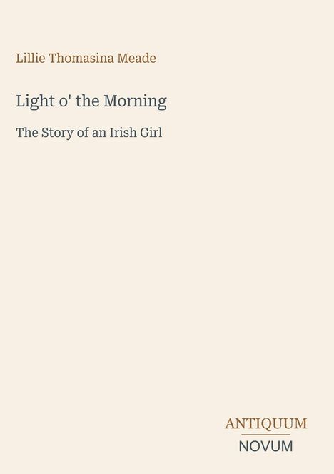 Lillie Thomasina Meade: Light o' the Morning. The Story of an Irish Girl. Unten rechts: ANTIQUUM NOVUM, könnte ein Logo sein.