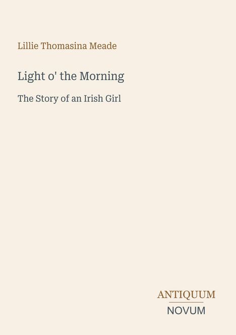 Oben steht "Lillie Thomasina Meade", darunter "Light o' the Morning", "The Story of an Irish Girl". Unten ist das Logo "ANTIQUM NOVUM".
