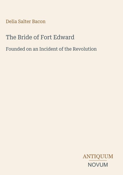 Titel: "The Bride of Fort Edward". Autor: "Delia Salter Bacon". Verlag: "ANTIQUM NOVUM". Beigefarbener Hintergrund.