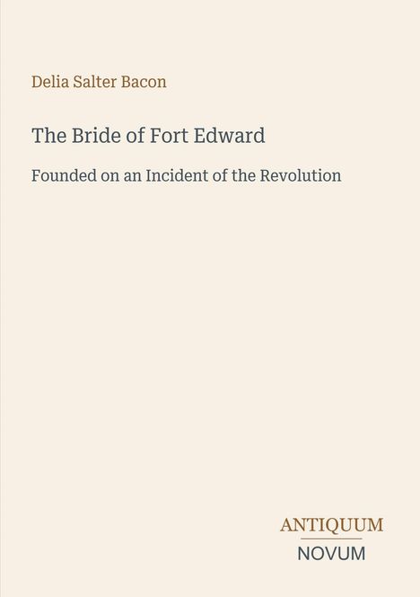 Text: "Delia Salter Bacon. The Bride of Fort Edward. Founded on an Incident of the Revolution." Unten: "ANTIQUM NOVUM." Hellbeiger Hintergrund.