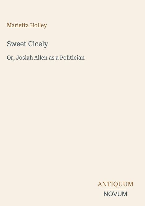 Marietta Holley, Sweet Cicely, Or, Josiah Allen as a Politician. Unten rechts "ANTIQUM NOVUM". Beigefarbener Hintergrund.