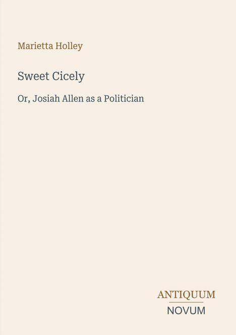 Titel: Sweet Cicely, Or, Josiah Allen as a Politician. Autor: Marietta Holley. Unten rechts: Antiquum Novum Logo.